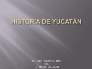 Historia de Yucatán COLEGIO DE BACHILLERES DEL  ESTADO DE YUCATAN 