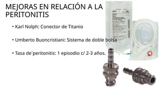 MEJORAS EN RELACIÓN A LA
PERITONITIS
• Karl Nolph: Conector de Titanio
• Umberto Buoncristiani: Sistema de doble bolsa
• Tasa de´peritonitis: 1 episodio c/ 2-3 años.
 