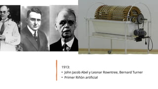 1913:
• John Jacob Abel y Leonar Rowntree, Bernard Turner
• Primer Riñón artificial
 