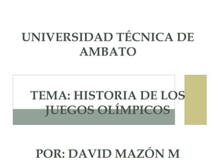 UNIVERSIDAD TÉCNICA DE
       AMBATO


 TEMA: HISTORIA DE LOS
   JUEGOS OLÍMPICOS


 POR: DAVID MAZÓN M
 