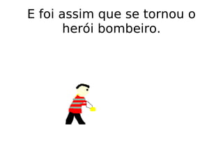 E foi assim que se tornou o herói bombeiro. 