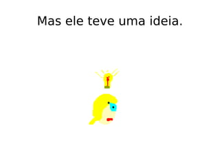Mas ele teve uma ideia. 
