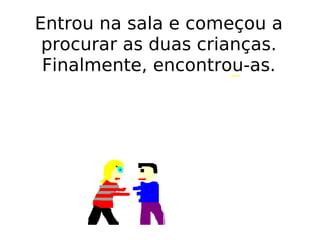 Entrou na sala e começou a procurar as duas crianças. Finalmente, encontrou-as. 