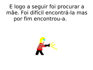 E logo a seguir foi procurar a mãe. Foi difícil encontrá-la mas por fim encontrou-a.  
