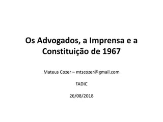 Os Advogados, a Imprensa e a
Constituição de 1967
Mateus Cozer – mtscozer@gmail.com
FADIC
26/08/2018
 