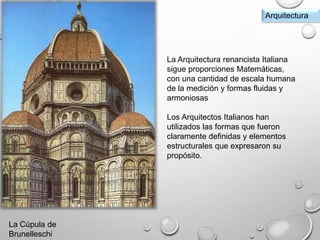 La Cúpula de
Brunelleschi
Arquitectura
La Arquitectura renancista Italiana
sigue proporciones Matemáticas,
con una cantidad de escala humana
de la medición y formas fluidas y
armoniosas
Los Arquitectos Italianos han
utilizados las formas que fueron
claramente definidas y elementos
estructurales que expresaron su
propósito.
 