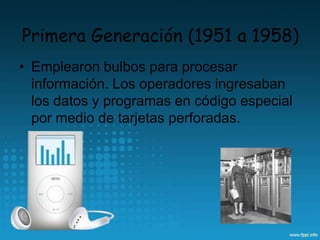 Primera Generación (1951 a 1958)
• Emplearon bulbos para procesar
información. Los operadores ingresaban
los datos y programas en código especial
por medio de tarjetas perforadas.
 