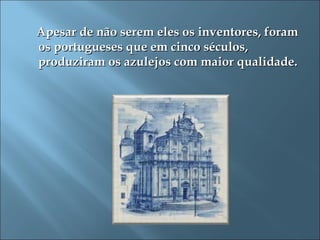 Apesar de não serem eles os inventores, foram
os portugueses que em cinco séculos,
produziram os azulejos com maior qualidade.