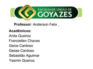 Professor: Anderson Felix
Acadêmicos:
Anita Queiroz
Franciellen Chaves
Geice Cardoso
Gesse Cardoso
Sebastião Aguimar
Yasmin Queiroz
 