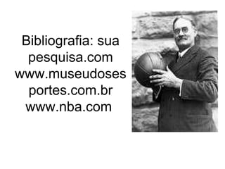 Bibliografia: sua
pesquisa.com
www.museudoses
portes.com.br
www.nba.com
James Naismith: o criador do basquete
 