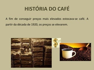 HISTÓRIA DO CAFÉ
A fim de conseguir preços mais elevados estocava-se café. A
partir da década de 1920, os preços se elevarem.
 
