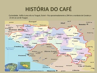 HISTÓRIA DO CAFÉ
Curiosidade: Kaffa é uma vila no Tougué, Guiné – fica aproximadamente a 294 km a nordeste de Conakry e
21 km ao sul de Tougué.
 