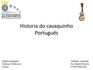 Historia do cavaquinho
Português

Displina:Relaçoes
Publicas ,Professora
Carmo

Trabalho realizado
Por: Beatriz Pereira
e Prof Filipe Silva

 