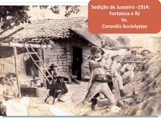 Sedição de Juazeiro -1914:
Fortaleza e RJ
Vs.
Coronéis Acciolystas
 
