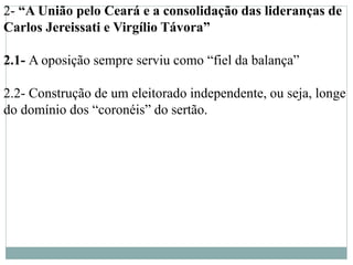 2- “A União pelo Ceará e a consolidação das lideranças de
Carlos Jereissati e Virgílio Távora”
2.1- A oposição sempre serviu como “fiel da balança”
2.2- Construção de um eleitorado independente, ou seja, longe
do domínio dos “coronéis” do sertão.
 