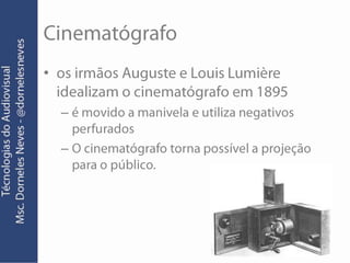 Cinematógrafoos irmãos Auguste e Louis Lumière idealizam o cinematógrafo em 1895é movido a manivela e utiliza negativos perfuradosO cinematógrafo torna possível a projeção para o público.