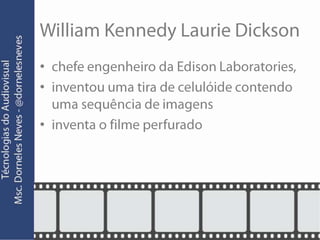 William Kennedy Laurie Dicksonchefe engenheiro da Edison Laboratories, inventou uma tira de celulóide contendo uma sequência de imagensinventa o filme perfurado