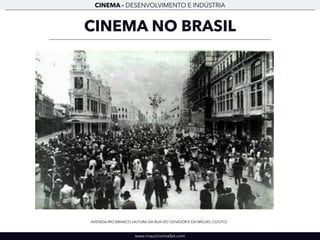 CINEMA - DESENVOLVIMENTO E INDÚSTRIA 
CINEMA NO BRASIL 
AVENIDA RIO BRANCO (ALTURA DA RUA DO OUVIDOR E DA MIGUEL COUTO) 
www.mauriciomallet.com 
 