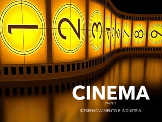 CINEMA 
PARTE 2 
DESENVOLVIMENTO E INDÚSTRIA 
 