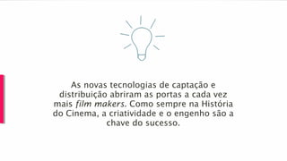 As novas tecnologias de captação e
distribuição abriram as portas a cada vez
mais film makers. Como sempre na História
do Cinema, a criatividade e o engenho são a
chave do sucesso.
 