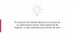 O sucesso do Cinema deveu-se ao facto de
os americanos terem visto potencial de
negócio, e não somente uma forma de arte.
 