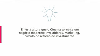 É nesta altura que o Cinema torna-se um
negócio moderno: investidores, Marketing,
cálculo de retorno de investimento.
 