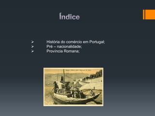  História do comércio em Portugal;
 Pré – nacionalidade;
 Província Romana;
 