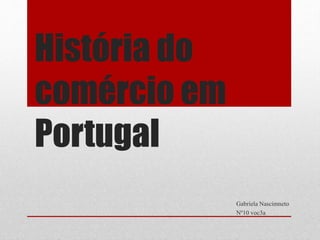 História do
comércio em
Portugal
Gabriela Nascimneto
Nº10 voc3a
 