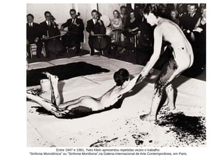 Entre 1947 e 1961, Yves Klein apresentou repetidas vezes o trabalho
“Sinfonia Monotônica” ou “Sinfonia Monôtona”,na Galeria Internacional de Arte Contemporânea, em Paris.
 