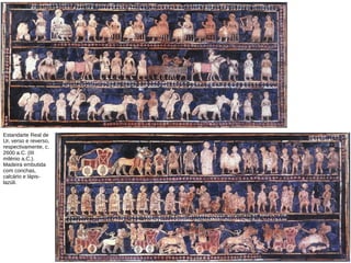 Estandarte Real de
Ur, verso e reverso,
respectivamente, c.
2600 a.C. (III
milénio a.C.).
Madeira embutida
com conchas,
calcário e lápis-
lazúli.
 