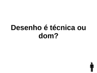 Desenho é técnica ou
dom?
 