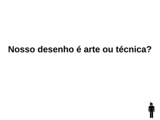 Nosso desenho é arte ou técnica?
 