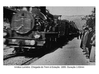 Irmãos Lumière. Chegada do Trem à Estação. 1895. Duração 1:03min
 