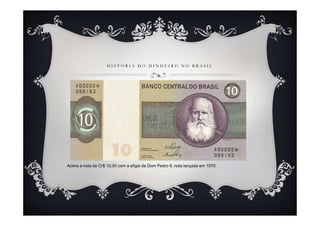 H I S T Ó R I A D O D I N H E I R O N O B R A S I L
Acima a nota de Cr$ 10,00 com a efigie de Dom Pedro II, nota lançada em 1970.
 