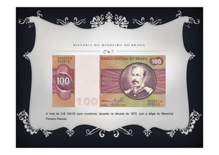H I S T Ó R I A D O D I N H E I R O N O B R A S I L
A nota de Cr$ 100,00 (cem cruzeiros), lançada na década de 1970, com a efígie do Marechal
Floriano Peixoto.
 