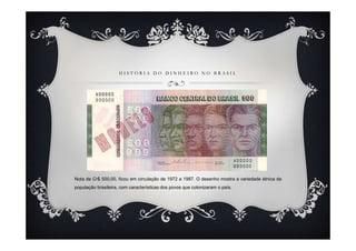 H I S T Ó R I A D O D I N H E I R O N O B R A S I L
Nota de Cr$ 500,00, ficou em circulação de 1972 a 1987. O desenho mostra a variedade étnica da
população brasileira, com características dos povos que colonizaram o país.
 