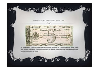 H I S T Ó R I A D O D I N H E I R O N O B R A S I L
As notas para o Troco do Cobre foram as primeiras emissões do Tesouro Nacional, órgão criado
pelo governo para emitir o dinheiro do Brasil. As cédulas foram fabricadas para serem trocadas
pelas moedas falsas de cobre.
 