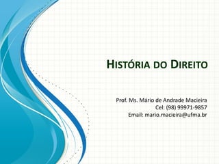 HISTÓRIA DO DIREITO
Prof. Ms. Mário de Andrade Macieira
Cel: (98) 99971-9857
Email: mario.macieira@ufma.br
 