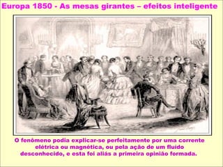 Europa 1850 - As mesas girantes – efeitos inteligente
O fenômeno podia explicar-se perfeitamente por uma corrente
elétrica ou magnética, ou pela ação de um fluído
desconhecido, e esta foi aliás a primeira opinião formada.
 