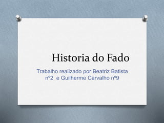 Historia do Fado
Trabalho realizado por Beatriz Batista
nº2 e Guilherme Carvalho nº9
 