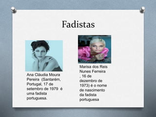 Fadistas
Ana Cláudia Moura
Pereira (Santarém,
Portugal, 17 de
setembro de 1979 é
uma fadista
portuguesa.
Marisa dos Reis
Nunes Ferreira
, 16 de
dezembro de
1973) é o nome
de nascimento
da fadista
portuguesa
 