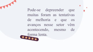 Pode-se depreender que
muitas foram as tentativas
de melhoria e que os
avanços nesse setor vêm
acontecendo, mesmo de
forma lenta.
 