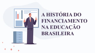 A HISTÓRIA DO
FINANCIAMENTO
NA EDUCAÇÃO
BRASILEIRA
 