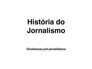 História do
Jornalismo
Fenômenos pré-jornalísticos
 