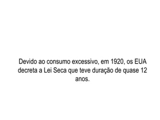 Devido ao consumo excessivo, em 1920, os EUA
decreta a Lei Seca que teve duração de quase 12
anos.
 