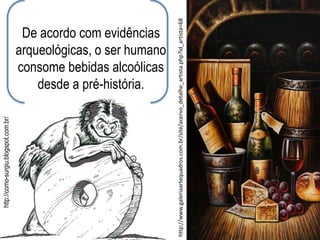 De acordo com evidências
arqueológicas, o ser humano
consome bebidas alcoólicas
desde a pré-história.
http://www.galeriaartequadros.com.br/site/acervo_detalhe_artista.php?id_artista=68
http://como-surgiu.blogspot.com.br/
 