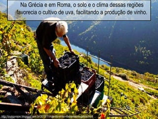Na Grécia e em Roma, o solo e o clima dessas regiões
favorecia o cultivo de uva, facilitando a produção de vinho.
http://invinoviajas.blogspot.com.br/2013/11/rota-do-vinho-ribeira-sacra-galicia.html
 