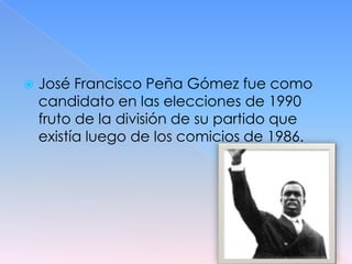    José Francisco Peña Gómez fue como
    candidato en las elecciones de 1990
    fruto de la división de su partido que
    existía luego de los comicios de 1986.
 