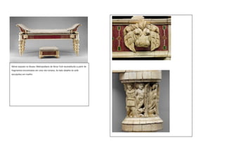 Móvel exposto no Museu Metropolitano de Nova York reconstituído a partir de
fragmentos encontrados em uma vila romana. Ao lado detalhe do sofá
esculpidos em marfim.
 