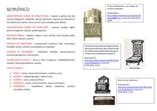 Trono de Maximiano, com chapas de
ROMÃNICO                                                                                            marfim entalhadas.

                                                                                                    Disponívelem
CARACTERÍSTICAS GERAIS DA ARQUITETURA – Cúpula e plantas de eixo                                    http://www.artehistoria.jcyl.es/historia/
                                                                                                    obras/8889.htm, acesso em 02.05.2012,
central, baldaquino, abóbadas, poucas aberturas, requinte do helenismo e
                                                                                                    18:45
formalismo do oriente, linhas curvas, arcos, voltadas para defesa;

CARACTERÍSTICAS GERAIS DO MOBILIÁRIO – escasso, pesado, rígido,
planos ortogonais maciços, quadrangulares;

MATÉRIAS PRIMAS – madeira, metais, couro, tecidos, ferro forjado, palha,
vidro, fibras naturais, marfim;

TÉCNICAS DE FABRICAÇÃO – escavamento, escultura, forja, marcenaria,
fundição, juntas, cavilhas, ensambladuras, chapeado;                       Genuflexóriosãoasbancaselugaresdehonr
                                                                           aparaanobrezaeoclero,decoradocominflu
TÉCNICAS DE DECORAÇÃO – embutidos, entalhes, mosaico,pintura,              ênciasMourasesculpidosepintados,geral
                                                                           menteconstruídasdepinhoenogueira
escultura,pirogravura, marchetaria;
                                                                           Disponívelem
VOCABULÁRIO ESTÉTICO – fauna e flora, arabescos, medalhões,florões,        http://pt.scribd.com/doc/55578551/Hist
remates, formas geométricas, volutas;                                      oria-do-Mobiliario, acesso em
                                                                           07.05.2012, 21:02
TIPOS DE MÓVEIS:

       APOIO – mesas, mesas desmontáveis, credenza, arca;
       ASSENTO – cadeiras grandes, cadeira curul;
       GUARDA – arcas, cestas de fibras;                                                                         Arca e trono românicos.
       DESCANSO – camas, camas armários, camas com dossel;
                                                                                                                 Disponívelem
       ACESSÓRIOS – candelabros, bacias, tabuleiros,           cortinas,                                         http://pt.scribd.com/doc/55578551/Hist
       almofadas,colchas.                                                                                        oria-do-Mobiliario, acesso em
                                                                                                                 07.05.2012, 21:10
 